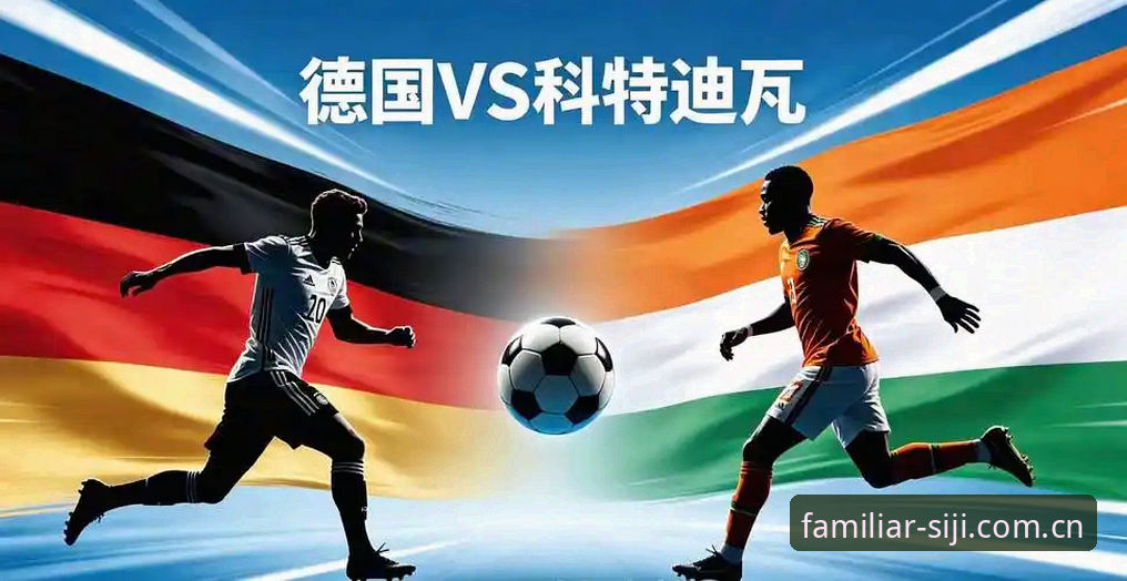 从7-1到2-1：德国队避坑指南vs科特迪瓦的致命失误